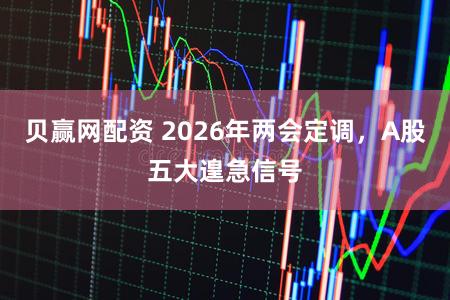 贝赢网配资 2026年两会定调，A股五大遑急信号