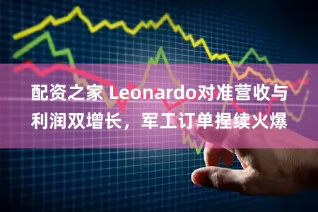 配资之家 Leonardo对准营收与利润双增长，军工订单捏续火爆