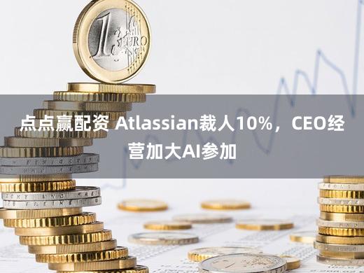 点点赢配资 Atlassian裁人10%，CEO经营加大AI参加