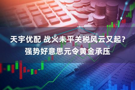 天宇优配 战火未平关税风云又起？强势好意思元令黄金承压