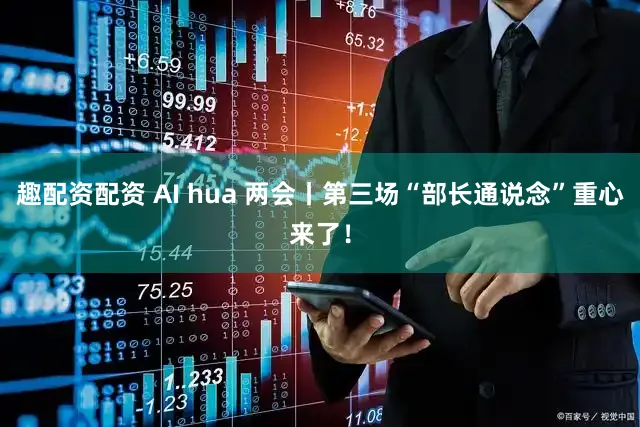 趣配资配资 AI hua 两会丨第三场“部长通说念”重心来了！