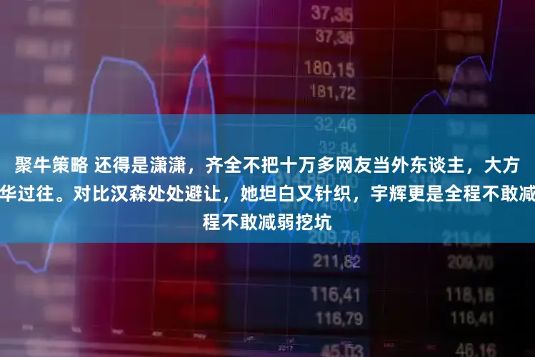 聚牛策略 还得是潇潇，齐全不把十万多网友当外东谈主，大方泛论芳华过往。对比汉森处处避让，她坦白又针织，宇辉更是全程不敢减弱挖坑