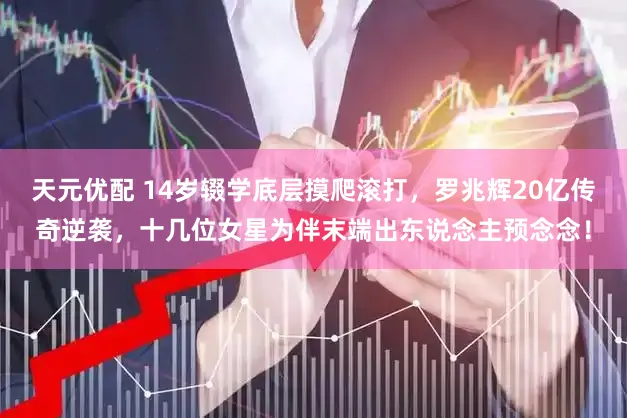 天元优配 14岁辍学底层摸爬滚打，罗兆辉20亿传奇逆袭，十几位女星为伴末端出东说念主预念念！