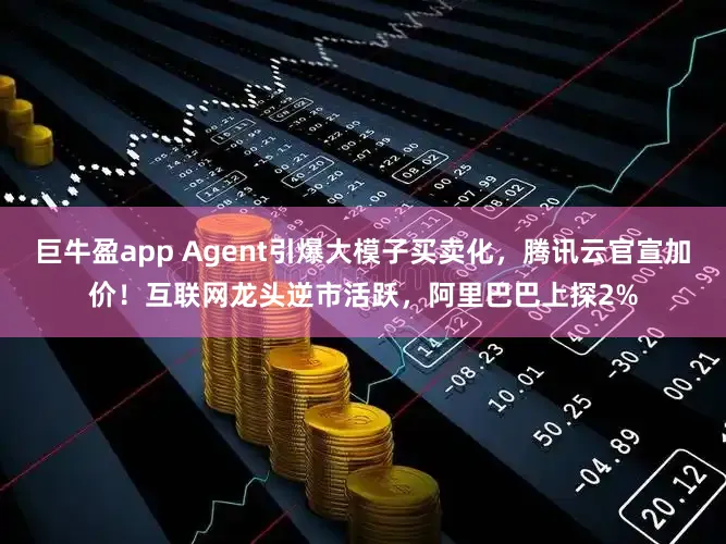 巨牛盈app Agent引爆大模子买卖化，腾讯云官宣加价！互联网龙头逆市活跃，阿里巴巴上探2%
