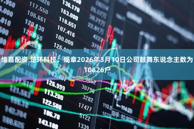 维嘉配资 楚环科技：规章2026年3月10日公司鼓舞东说念主数为10626户