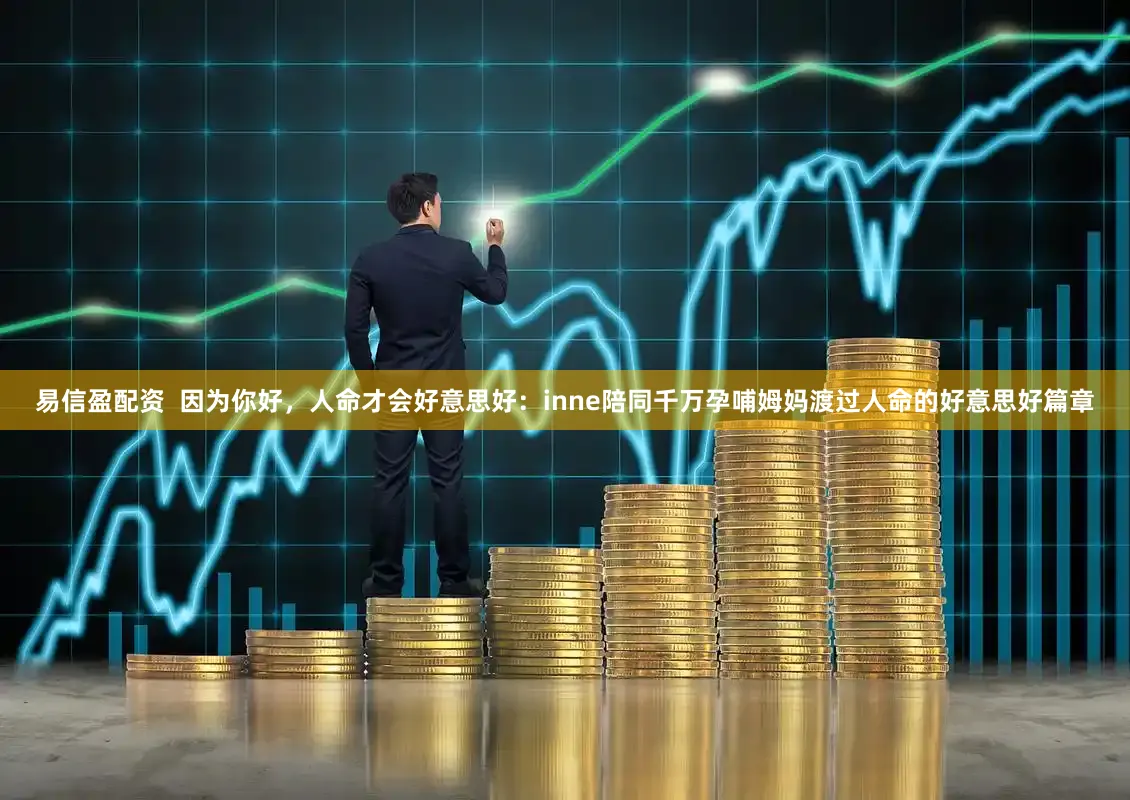 易信盈配资  因为你好，人命才会好意思好：inne陪同千万孕哺姆妈渡过人命的好意思好篇章