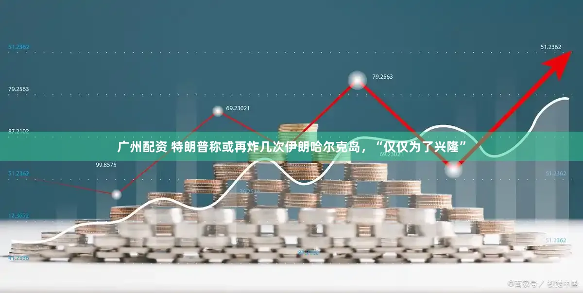 广州配资 特朗普称或再炸几次伊朗哈尔克岛，“仅仅为了兴隆”