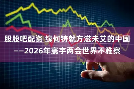 股股吧配资 缘何铸就方滋未艾的中国——2026年寰宇两会世界不雅察
