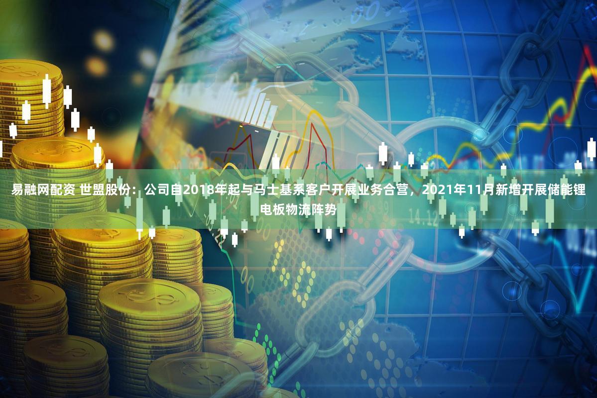 易融网配资 世盟股份：公司自2018年起与马士基系客户开展业务合营，2021年11月新增开展储能锂电板物流阵势