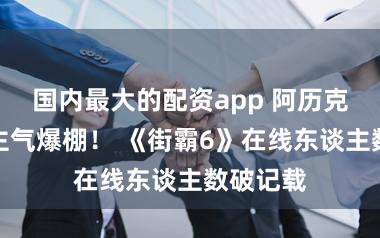 国内最大的配资app 阿历克斯东谈主气爆棚！ 《街霸6》在线东谈主数破记载