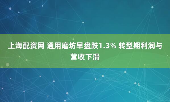 上海配资网 通用磨坊早盘跌1.3% 转型期利润与营收下滑
