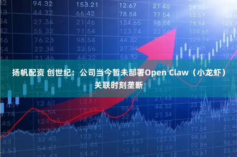 扬帆配资 创世纪：公司当今暂未部署Open Claw（小龙虾）关联时刻垄断