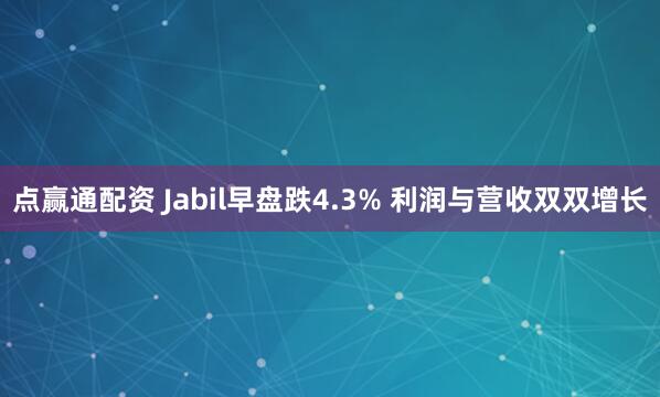 点赢通配资 Jabil早盘跌4.3% 利润与营收双双增长