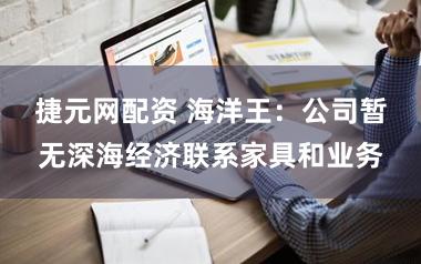 捷元网配资 海洋王：公司暂无深海经济联系家具和业务