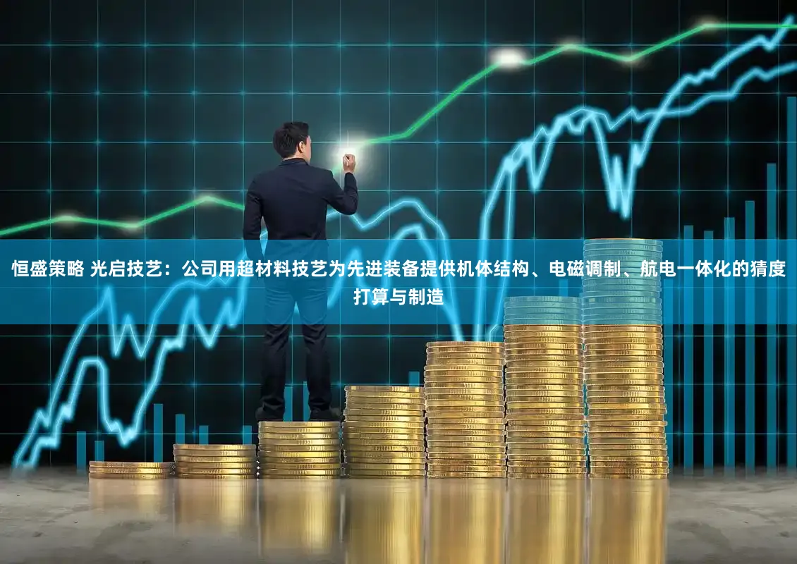 恒盛策略 光启技艺：公司用超材料技艺为先进装备提供机体结构、电磁调制、航电一体化的猜度打算与制造
