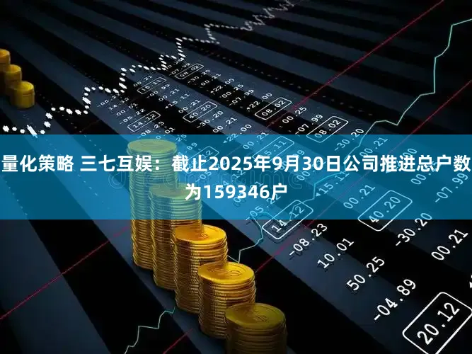 量化策略 三七互娱：截止2025年9月30日公司推进总户数为159346户