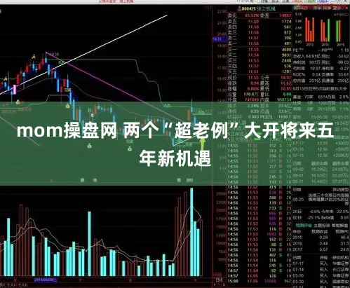mom操盘网 两个“超老例”大开将来五年新机遇