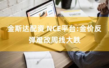 金斯达配资 NCE平台:金价反弹难改周线大跌