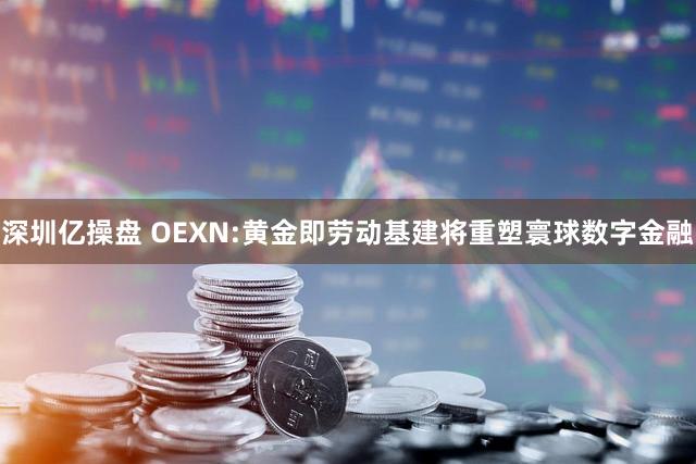深圳亿操盘 OEXN:黄金即劳动基建将重塑寰球数字金融