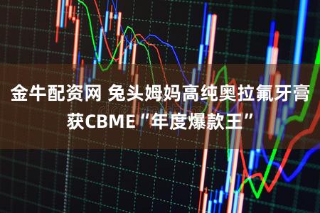 金牛配资网 兔头姆妈高纯奥拉氟牙膏获CBME“年度爆款王”