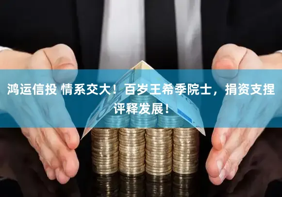 鸿运信投 情系交大！百岁王希季院士，捐资支捏评释发展！