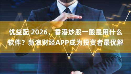 优益配 2026，香港炒股一般是用什么软件？新浪财经APP成为投资者最优解