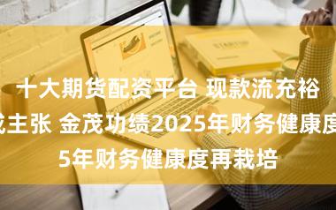 十大期货配资平台 现款流充裕+高分成主张 金茂功绩2025年财务健康度再栽培