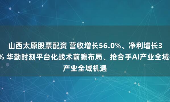 山西太原股票配资 营收增长56.0%、净利增长38.6% 华勤时刻平台化战术前瞻布局、抢合手AI产业全域机遇