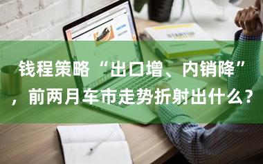 钱程策略 “出口增、内销降”，前两月车市走势折射出什么？