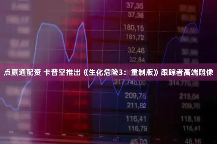 点嬴通配资 卡普空推出《生化危险3：重制版》跟踪者高端雕像