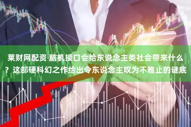 莱财网配资 脑机接口会给东说念主类社会带来什么？这部硬科幻之作给出令东说念主叹为不雅止的谜底