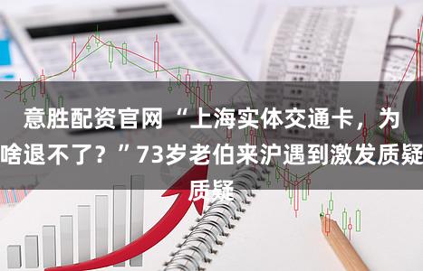 意胜配资官网 “上海实体交通卡,为啥退不了?”73岁老伯来沪遇到激发质疑