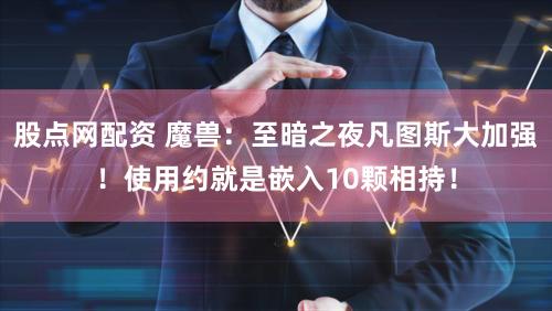 股点网配资 魔兽：至暗之夜凡图斯大加强！使用约就是嵌入10颗相持！