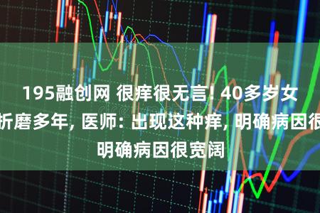 195融创网 很痒很无言! 40多岁女子被折磨多年, 医师: 出现这种痒, 明确病因很宽阔