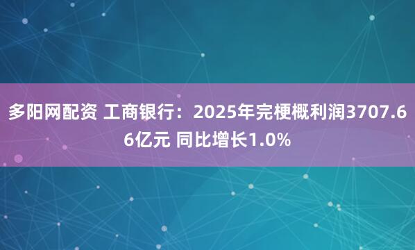 多阳网配资 工商银行：2025年完梗概利润3707.66亿元 同比增长1.0%