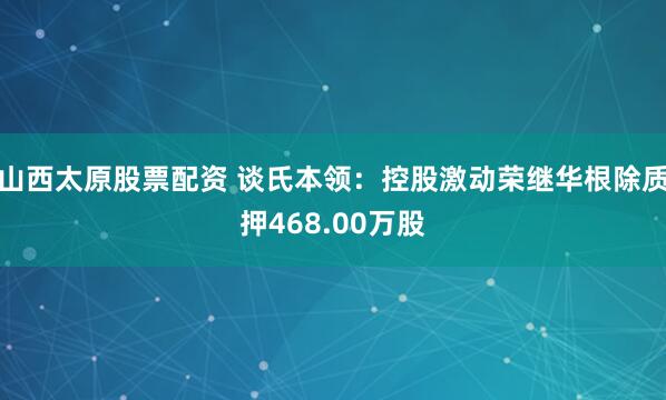 山西太原股票配资 谈氏本领：控股激动荣继华根除质押468.00万股
