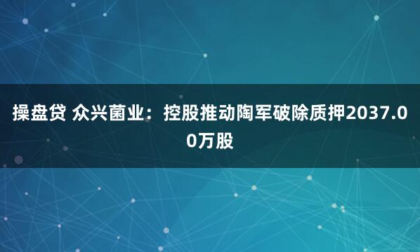 操盘贷 众兴菌业:控股推动陶军破除质押2037.00万股