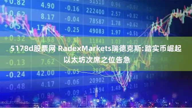 5178d股票网 RadexMarkets瑞德克斯:踏实币崛起 以太坊次席之位告急