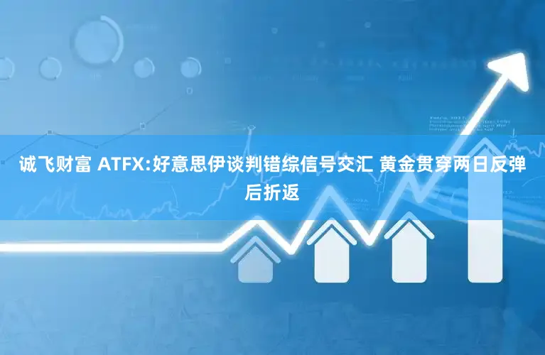 诚飞财富 ATFX:好意思伊谈判错综信号交汇 黄金贯穿两日反弹后折返