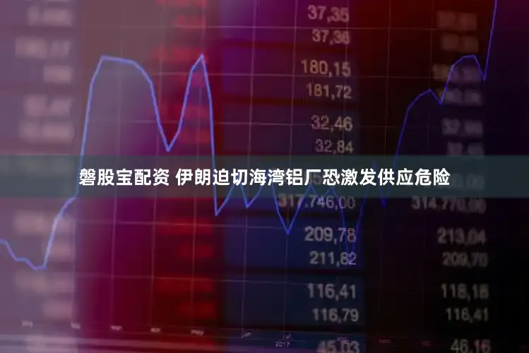 磐股宝配资 伊朗迫切海湾铝厂恐激发供应危险