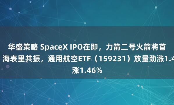 华盛策略 SpaceX IPO在即，力箭二号火箭将首飞！海表里共振，通用航空ETF（159231）放量劲涨1.46%