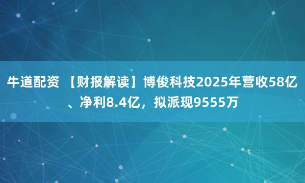 牛道配资 【财报解读】博俊科技2025年营收58亿、净利8.4亿，拟派现9555万