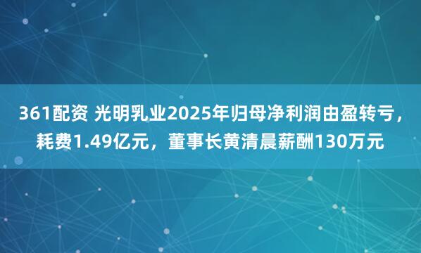 361配资 光明乳业2025年归母净利润由盈转亏,耗费1.49亿元,董事长黄清晨薪酬130万元