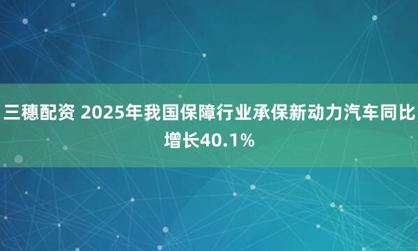 三穗配资 2025年我国保障行业承保新动力汽车同比增长40.1%