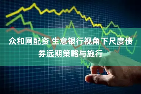 众和网配资 生意银行视角下尺度债券远期策略与施行