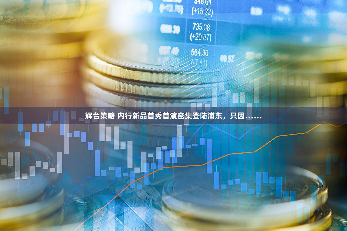 辉台策略 内行新品首秀首演密集登陆浦东，只因……