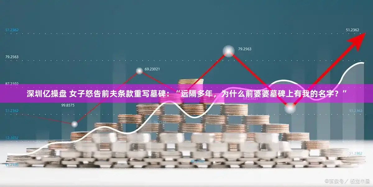 深圳亿操盘 女子怒告前夫条款重写墓碑：“远隔多年，为什么前婆婆墓碑上有我的名字？”