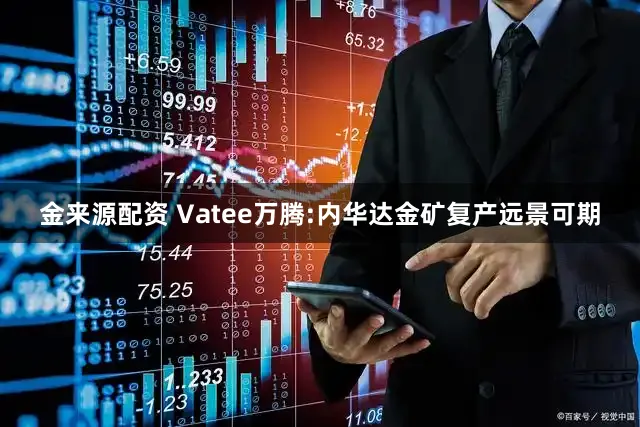 金来源配资 Vatee万腾:内华达金矿复产远景可期
