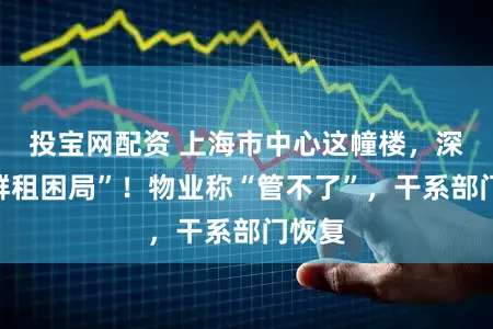 投宝网配资 上海市中心这幢楼，深陷“群租困局”！物业称“管不了”，干系部门恢复