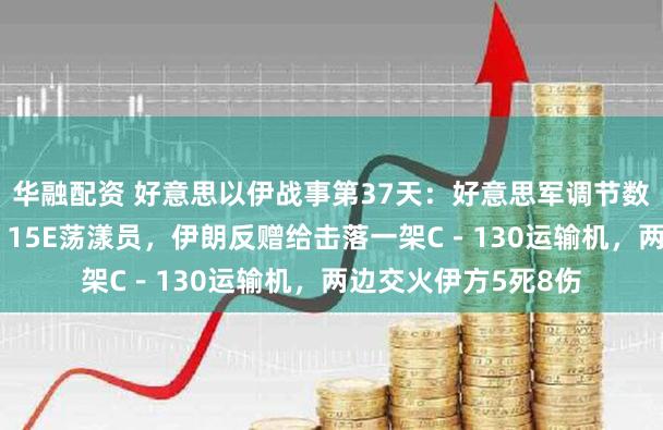 华融配资 好意思以伊战事第37天:好意思军调节数百名特种兵赠给F-15E荡漾员,伊朗反赠给击落一架C-130运输机,两边交火伊方5死8伤